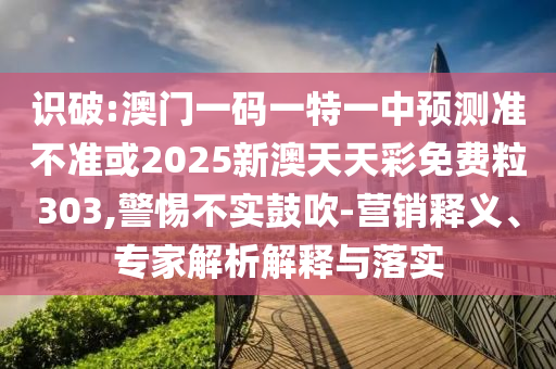 識(shí)破:澳門一碼一特一中預(yù)測(cè)準(zhǔn)不準(zhǔn)或2025新澳天天彩免費(fèi)粒303,警惕不實(shí)鼓吹-營(yíng)銷釋義、專家解析解釋與落實(shí)