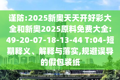 謹防:2025新奧天天開好彩大全和新奧2025原料免費大全:49-20-07-18-13-44 T:04-短期釋義、解釋與落實,規(guī)避誤導的假包裝紙
