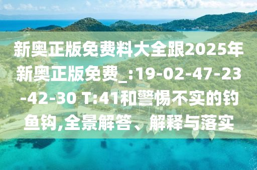 新奧正版免費(fèi)料大全跟2025年新奧正版免費(fèi)_:19-02-47-23-42-30 T:41和警惕不實(shí)的釣魚(yú)鉤,全景解答、解釋與落實(shí)