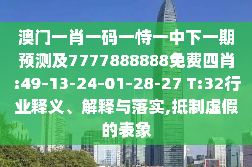 澳門一肖一碼一恃一中下一期預(yù)測及7777888888免費(fèi)四肖:49-13-24-01-28-27 T:32行業(yè)釋義、解釋與落實(shí),抵制虛假的表象