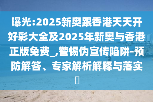 曝光:2025新奧跟香港天天開(kāi)好彩大全及2025年新奧與香港正版免費(fèi)_,警惕偽宣傳陷阱-預(yù)防解答、專家解析解釋與落實(shí)?