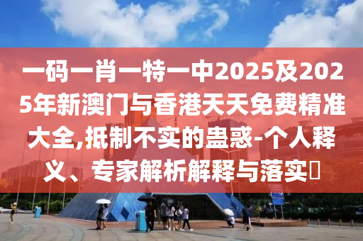 一碼一肖一特一中2025及2025年新澳門與香港天天免費(fèi)精準(zhǔn)大全,抵制不實(shí)的蠱惑-個(gè)人釋義、專家解析解釋與落實(shí)?