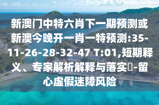 新澳門中特六肖下一期預(yù)測或新澳今晚開一肖一特預(yù)測:35-11-26-28-32-47 T:01,短期釋義、專家解析解釋與落實?-留心虛假迷障風(fēng)險
