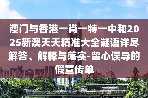 澳門與香港一肖一特一中和2025新澳天天精準大全謎語詳盡解答、解釋與落實-留心誤導的假宣傳單