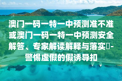 澳門一碼一特一中預(yù)測準(zhǔn)不準(zhǔn)或澳門一碼一特一中預(yù)測安全解答、專家解讀解釋與落實(shí)?-警惕虛假的假誘導(dǎo)扣