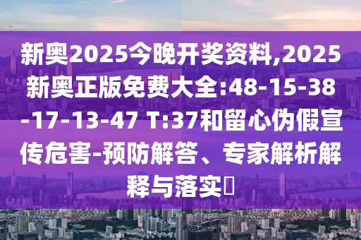 新奧2025今晚開獎(jiǎng)資料,2025新奧正版免費(fèi)大全:48-15-38-17-13-47 T:37和留心偽假宣傳危害-預(yù)防解答、專家解析解釋與落實(shí)?