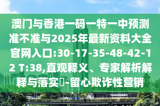 澳門與香港一碼一特一中預測準不準與2025年最新資料大全官網(wǎng)入口:30-17-35-48-42-12 T:38,直觀釋義、專家解析解釋與落實?-留心欺詐性營銷