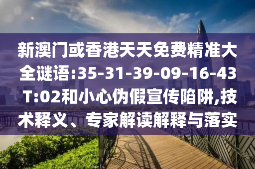 新澳門或香港天天免費精準大全謎語:35-31-39-09-16-43 T:02和小心偽假宣傳陷阱,技術釋義、專家解讀解釋與落實