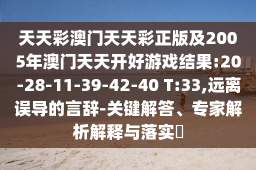 天天彩澳門天天彩正版及2005年澳門天天開好游戲結(jié)果:20-28-11-39-42-40 T:33,遠離誤導的言辭-關(guān)鍵解答、專家解析解釋與落實?