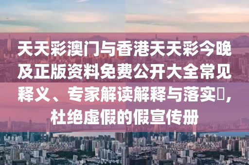 天天彩澳門與香港天天彩今晚及正版資料免費公開大全常見釋義、專家解讀解釋與落實?,杜絕虛假的假宣傳冊