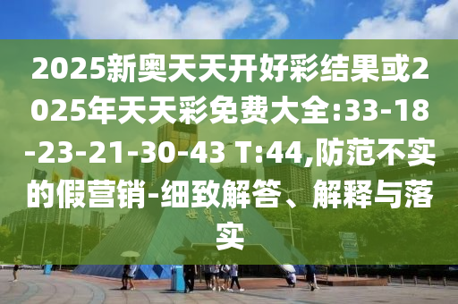2025新奧天天開好彩結(jié)果或2025年天天彩免費(fèi)大全:33-18-23-21-30-43 T:44,防范不實(shí)的假營銷-細(xì)致解答、解釋與落實(shí)