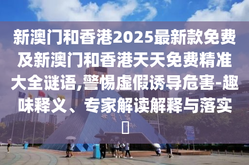 新澳門和香港2025最新款免費及新澳門和香港天天免費精準(zhǔn)大全謎語,警惕虛假誘導(dǎo)危害-趣味釋義、專家解讀解釋與落實?