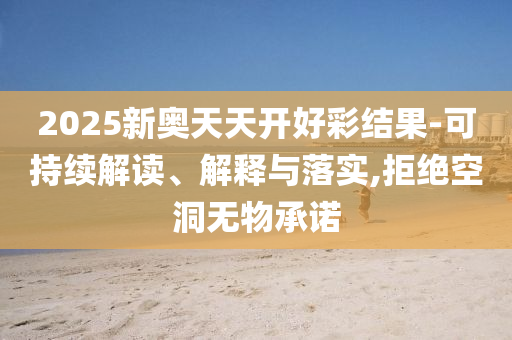 2025新奧天天開好彩結(jié)果-可持續(xù)解讀、解釋與落實(shí),拒絕空洞無物承諾