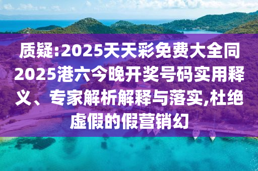 質(zhì)疑:2025天天彩免費(fèi)大全同2025港六今晚開獎(jiǎng)號(hào)碼實(shí)用釋義、專家解析解釋與落實(shí),杜絕虛假的假營銷幻