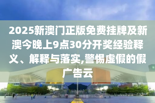 2025新澳門正版免費掛牌及新澳今晚上9點30分開獎經(jīng)驗釋義、解釋與落實,警惕虛假的假廣告云