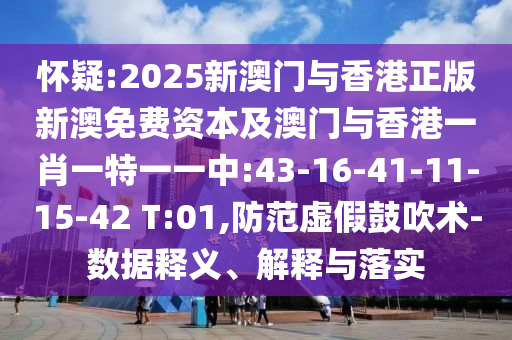 懷疑:2025新澳門與香港正版新澳免費資本及澳門與香港一肖一特一一中:43-16-41-11-15-42 T:01,防范虛假鼓吹術(shù)-數(shù)據(jù)釋義、解釋與落實