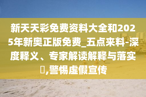 新天天彩免費(fèi)資料大全和2025年新奧正版免費(fèi)_五點(diǎn)來(lái)料-深度釋義、專家解讀解釋與落實(shí)?,警惕虛假宣傳