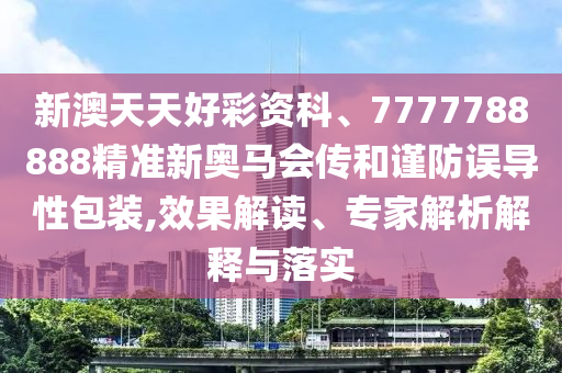 新澳天天好彩資科、7777788888精準(zhǔn)新奧馬會傳和謹(jǐn)防誤導(dǎo)性包裝,效果解讀、專家解析解釋與落實