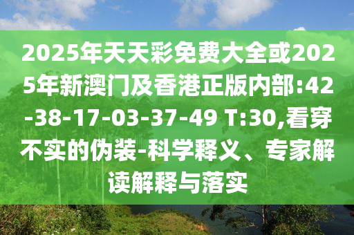 2025年天天彩免費大全或2025年新澳門及香港正版內部:42-38-17-03-37-49 T:30,看穿不實的偽裝-科學釋義、專家解讀解釋與落實