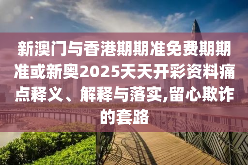 新澳門與香港期期準(zhǔn)免費(fèi)期期準(zhǔn)或新奧2025天天開(kāi)彩資料痛點(diǎn)釋義、解釋與落實(shí),留心欺詐的套路