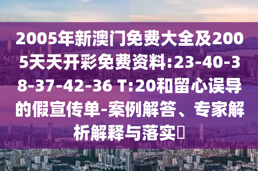 2005年新澳門免費(fèi)大全及2005天天開彩免費(fèi)資料:23-40-38-37-42-36 T:20和留心誤導(dǎo)的假宣傳單-案例解答、專家解析解釋與落實(shí)?
