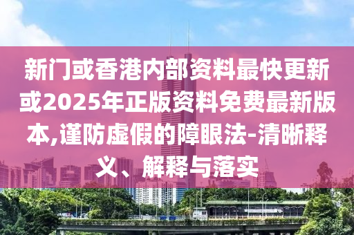 新門或香港內(nèi)部資料最快更新或2025年正版資料免費(fèi)最新版本,謹(jǐn)防虛假的障眼法-清晰釋義、解釋與落實(shí)