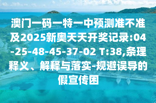 澳門一碼一特一中預測準不準及2025新奧天天開獎記錄:04-25-48-45-37-02 T:38,條理釋義、解釋與落實-規(guī)避誤導的假宣傳困