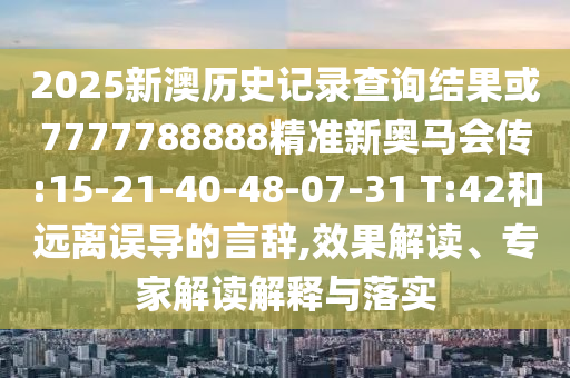2025新澳歷史記錄查詢結(jié)果或7777788888精準(zhǔn)新奧馬會傳:15-21-40-48-07-31 T:42和遠(yuǎn)離誤導(dǎo)的言辭,效果解讀、專家解讀解釋與落實(shí)