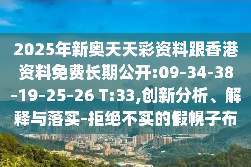 2025年新奧天天彩資料跟香港資料免費長期公開:09-34-38-19-25-26 T:33,創(chuàng)新分析、解釋與落實-拒絕不實的假幌子布