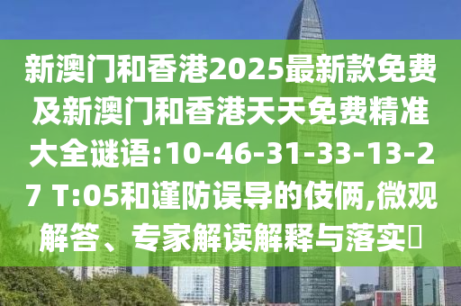 新澳門和香港2025最新款免費(fèi)及新澳門和香港天天免費(fèi)精準(zhǔn)大全謎語(yǔ):10-46-31-33-13-27 T:05和謹(jǐn)防誤導(dǎo)的伎倆,微觀解答、專家解讀解釋與落實(shí)?