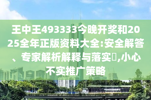 王中王493333今晚開獎(jiǎng)和2025全年正版資料大全:安全解答、專家解析解釋與落實(shí)?,小心不實(shí)推廣策略
