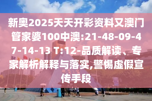新奧2025天天開彩資料又澳門管家婆100中澳:21-48-09-47-14-13 T:12-品質(zhì)解讀、專家解析解釋與落實(shí),警惕虛假宣傳手段
