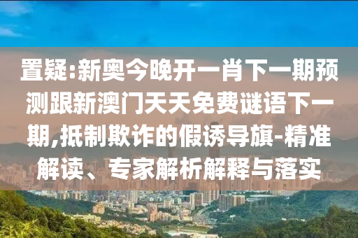 置疑:新奧今晚開(kāi)一肖下一期預(yù)測(cè)跟新澳門天天免費(fèi)謎語(yǔ)下一期,抵制欺詐的假誘導(dǎo)旗-精準(zhǔn)解讀、專家解析解釋與落實(shí)