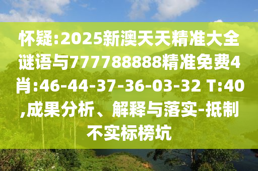 懷疑:2025新澳天天精準(zhǔn)大全謎語(yǔ)與777788888精準(zhǔn)免費(fèi)4肖:46-44-37-36-03-32 T:40,成果分析、解釋與落實(shí)-抵制不實(shí)標(biāo)榜坑