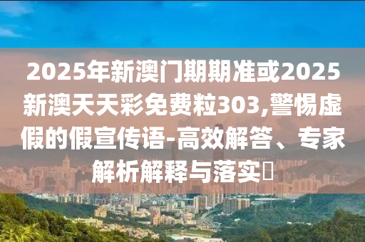 2025年新澳門期期準(zhǔn)或2025新澳天天彩免費(fèi)粒303,警惕虛假的假宣傳語(yǔ)-高效解答、專家解析解釋與落實(shí)?