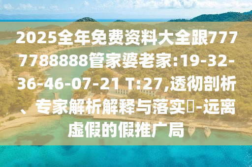 2025全年免費資料大全跟7777788888管家婆老家:19-32-36-46-07-21 T:27,透徹剖析、專家解析解釋與落實?-遠離虛假的假推廣局