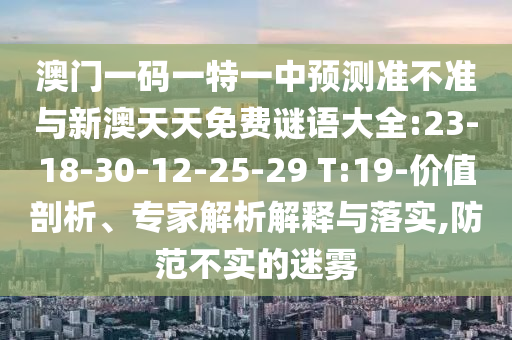 澳門一碼一特一中預(yù)測準(zhǔn)不準(zhǔn)與新澳天天免費謎語大全:23-18-30-12-25-29 T:19-價值剖析、專家解析解釋與落實,防范不實的迷霧