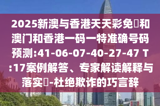 2025新澳與香港天天彩免費和澳門和香港一碼一特準確號碼預測:41-06-07-40-27-47 T:17案例解答、專家解讀解釋與落實?-杜絕欺詐的巧言辭