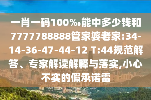 一肖一碼100‰能中多少錢和7777788888管家婆老家:34-14-36-47-44-12 T:44規(guī)范解答、專家解讀解釋與落實,小心不實的假承諾雷
