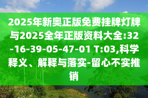 2025年新奧正版免費掛牌燈牌與2025全年正版資料大全:32-16-39-05-47-01 T:03,科學(xué)釋義、解釋與落實-留心不實推銷