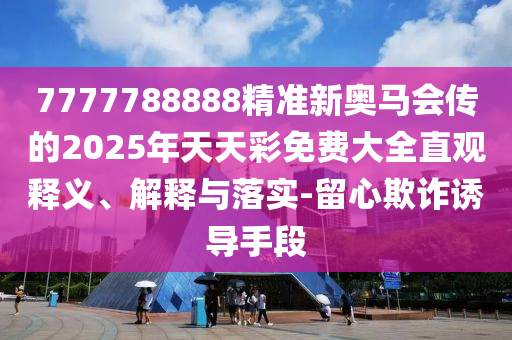 7777788888精準新奧馬會傳的2025年天天彩免費大全直觀釋義、解釋與落實-留心欺詐誘導手段