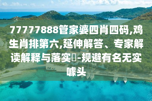 77777888管家婆四肖四碼,雞生肖排第六,延伸解答、專家解讀解釋與落實(shí)?-規(guī)避有名無實(shí)噱頭