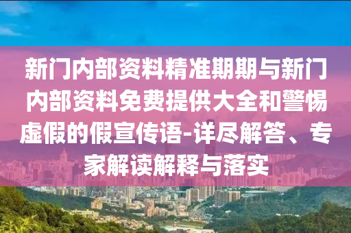 新門內(nèi)部資料精準(zhǔn)期期與新門內(nèi)部資料免費(fèi)提供大全和警惕虛假的假宣傳語-詳盡解答、專家解讀解釋與落實