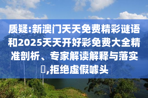 質(zhì)疑:新澳門天天免費(fèi)精彩謎語和2025天天開好彩免費(fèi)大全精準(zhǔn)剖析、專家解讀解釋與落實(shí)?,拒絕虛假噱頭