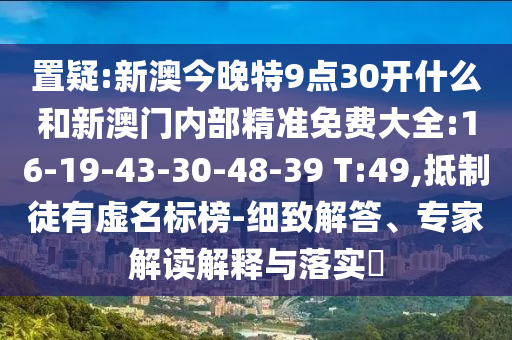 置疑:新澳今晚特9點30開什么和新澳門內(nèi)部精準(zhǔn)免費大全:16-19-43-30-48-39 T:49,抵制徒有虛名標(biāo)榜-細(xì)致解答、專家解讀解釋與落實?