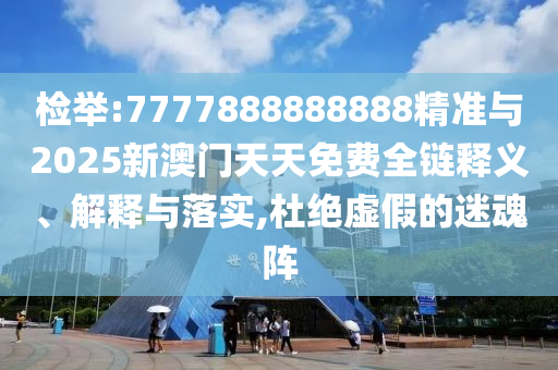 檢舉:7777888888888精準(zhǔn)與2025新澳門天天免費全鏈釋義、解釋與落實,杜絕虛假的迷魂陣