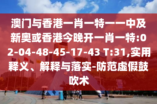 澳門與香港一肖一特一一中及新奧或香港今晚開一肖一特:02-04-48-45-17-43 T:31,實用釋義、解釋與落實-防范虛假鼓吹術(shù)