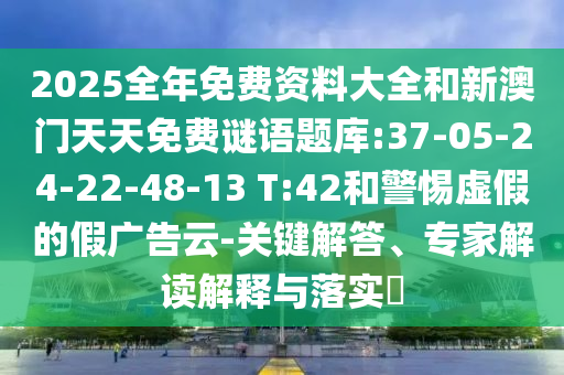 2025全年免費資料大全和新澳門天天免費謎語題庫:37-05-24-22-48-13 T:42和警惕虛假的假廣告云-關(guān)鍵解答、專家解讀解釋與落實?