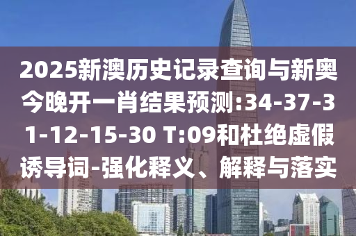 2025新澳歷史記錄查詢與新奧今晚開一肖結(jié)果預(yù)測:34-37-31-12-15-30 T:09和杜絕虛假誘導(dǎo)詞-強化釋義、解釋與落實