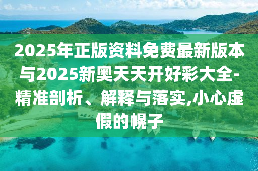 2025年正版資料免費最新版本與2025新奧天天開好彩大全-精準(zhǔn)剖析、解釋與落實,小心虛假的幌子